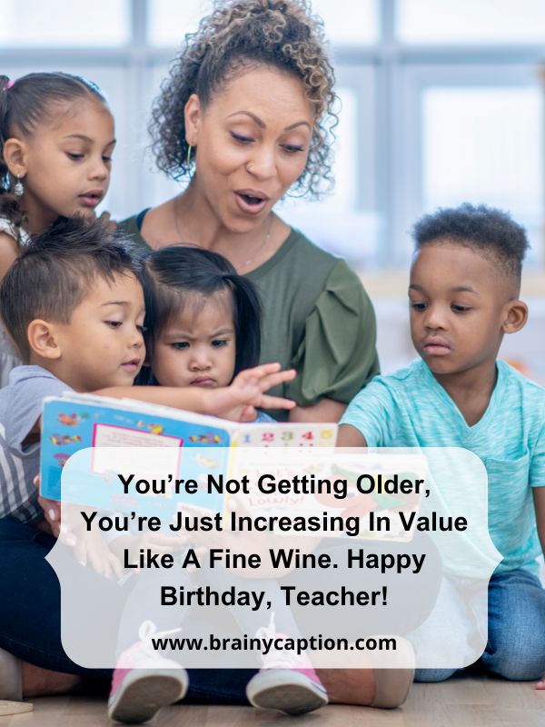 Birthday Greetings For Teacher- You’re not getting older, you’re just increasing in value like a fine wine. Happy birthday, teacher!